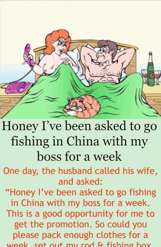 Honey I’ve been asked to go fishing in China with my boss for a week