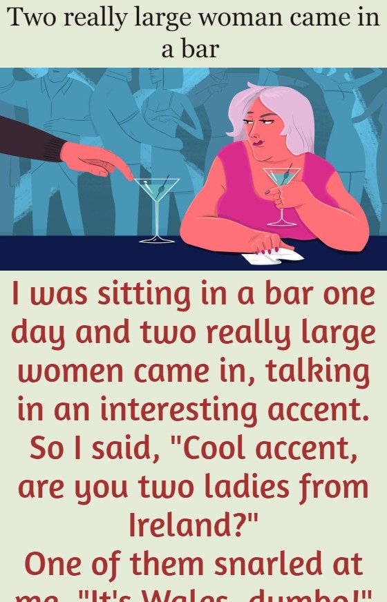 Two really large woman came in a bar