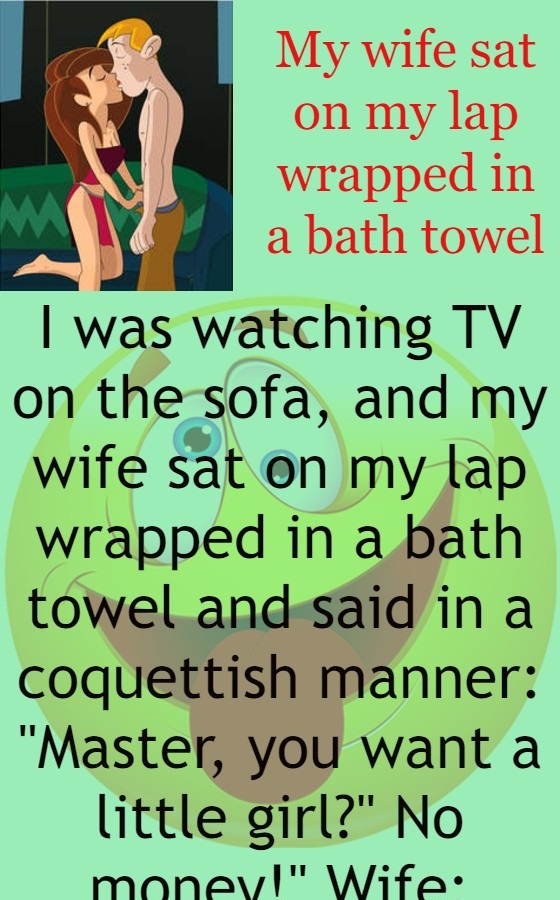 My wife sat on my lap wrapped in a bath towel